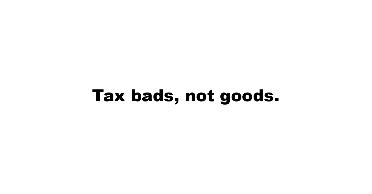 Tax bads, not goods.