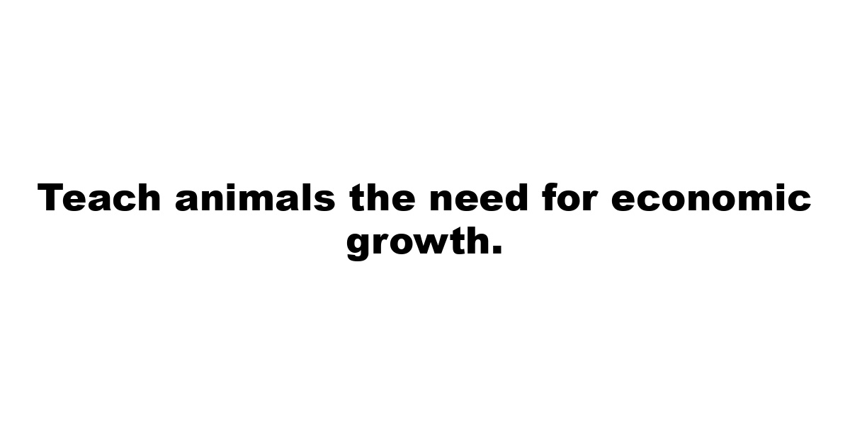 Teach animals the need for economic growth.