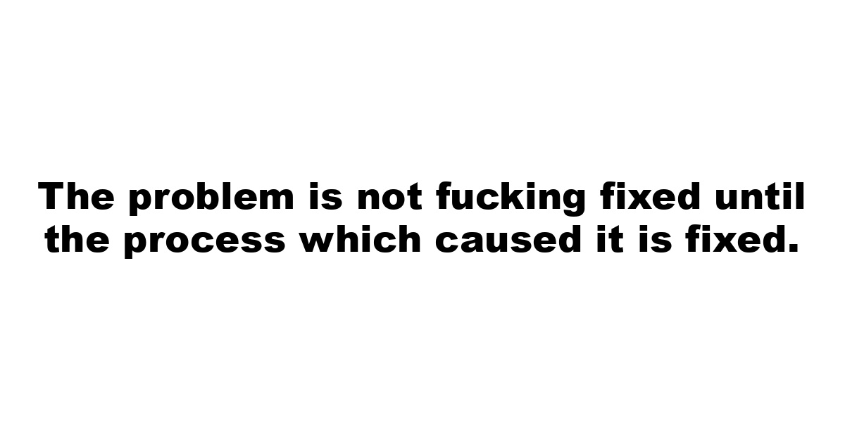 The problem is not fucking fixed until the process which caused it is fixed.