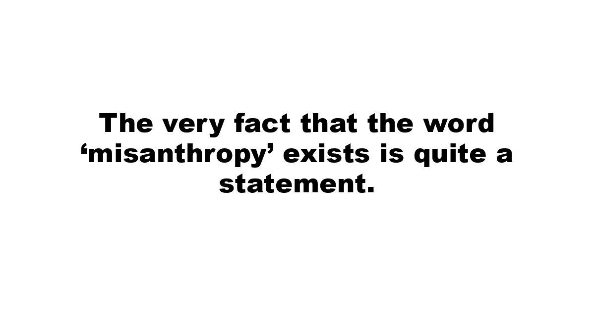 The very fact that the word ‘misanthropy’ exists is quite a statement.