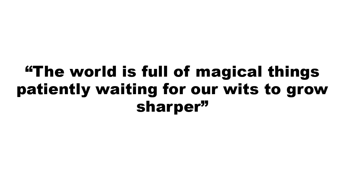 “The world is full of magical things patiently waiting for our wits to grow sharper”