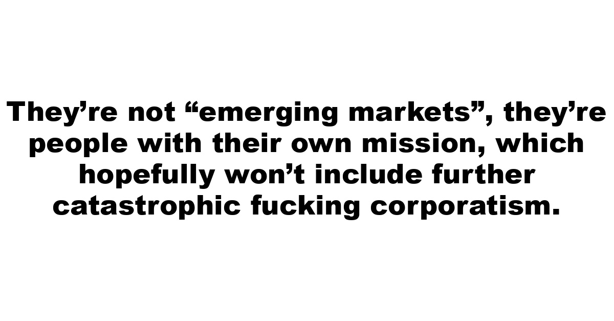 They’re not “emerging markets”, they’re people with their own mission, which hopefully won’t include further catastrophic fucking corporatism.