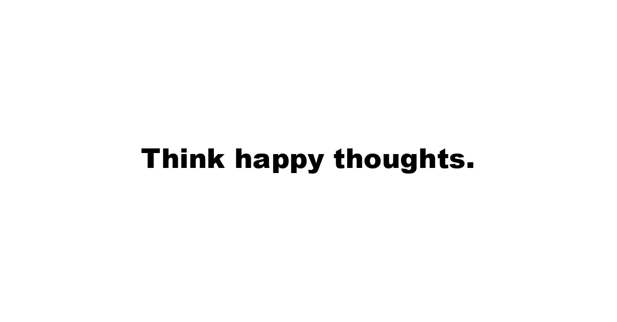 Think happy thoughts.