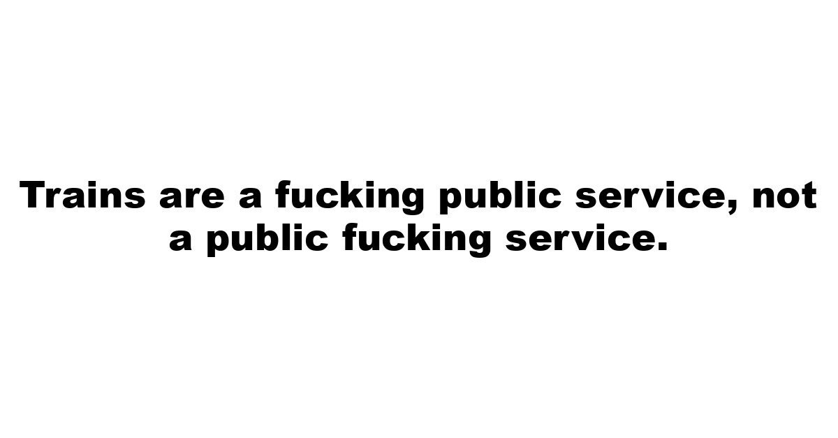 Trains are a fucking public service, not a public fucking service.