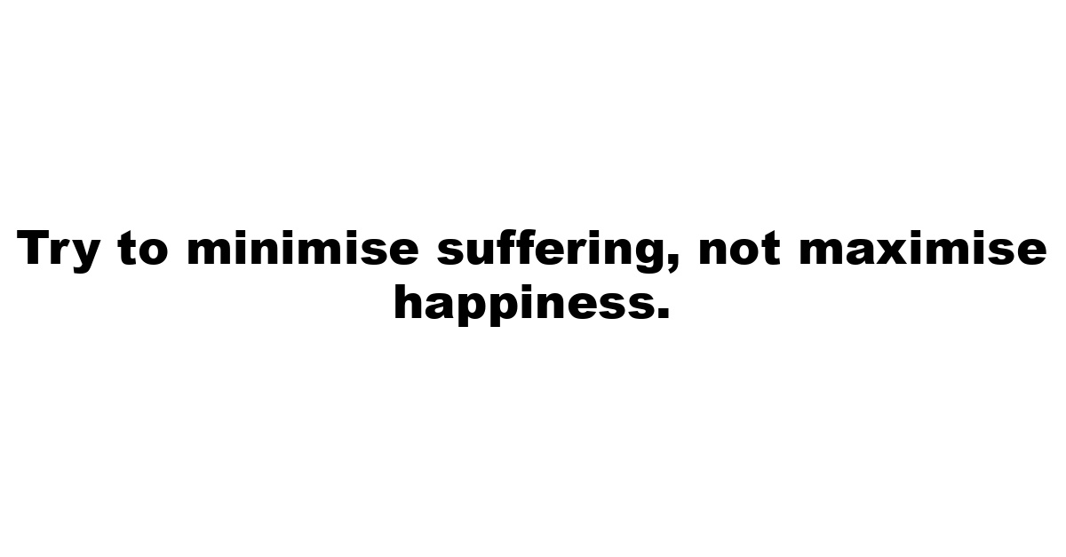 Try to minimise suffering, not maximise happiness.