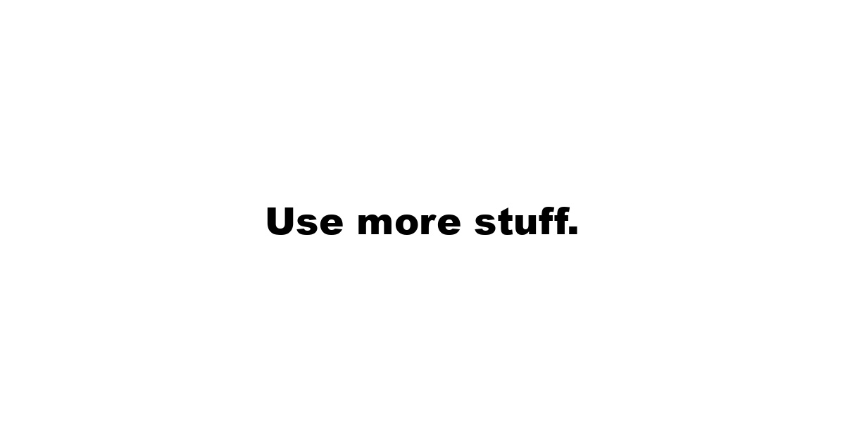 Use more stuff.