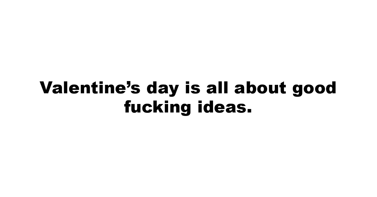 Valentine’s day is all about good fucking ideas.