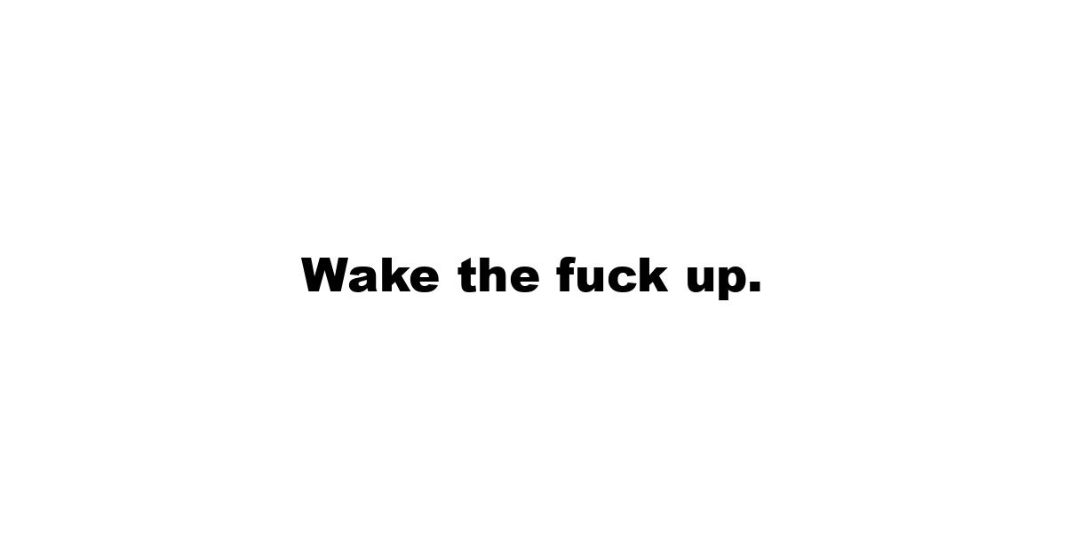 Wake the fuck up.