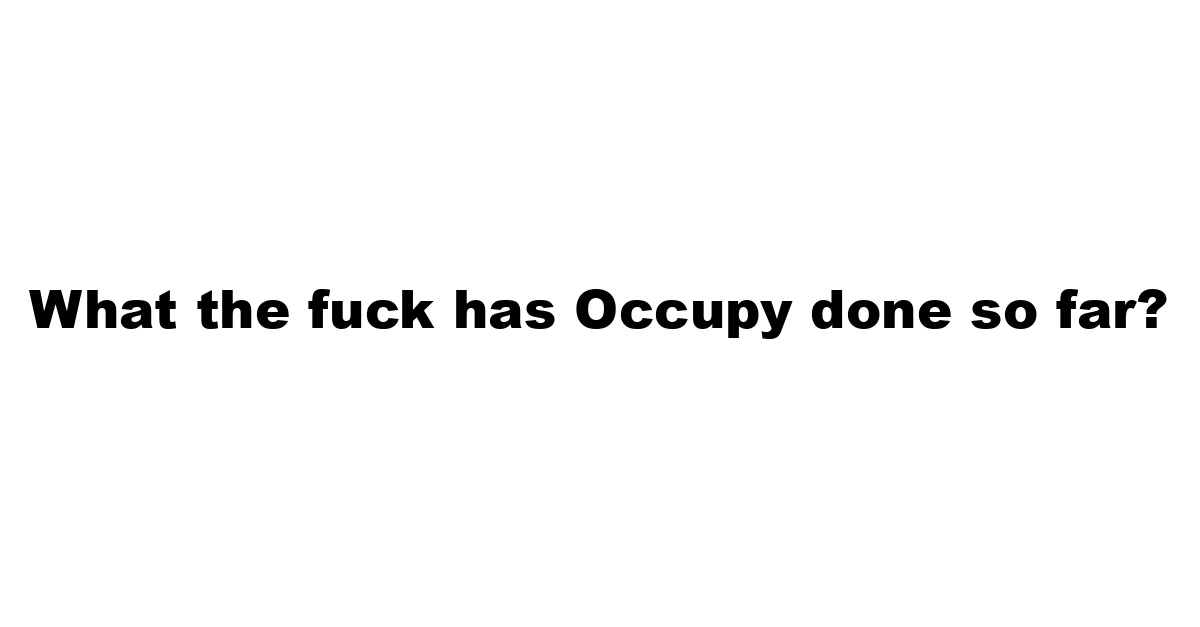 What the fuck has Occupy done so far?